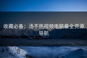 收藏必备：汤不热视频电脑最全资源导航