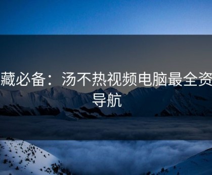 收藏必备：汤不热视频电脑最全资源导航