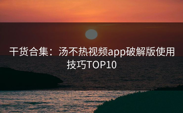 干货合集：汤不热视频app破解版使用技巧TOP10