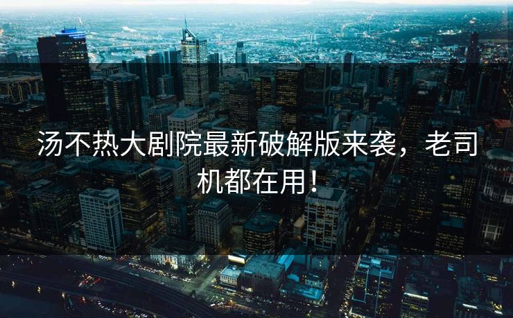 汤不热大剧院最新破解版来袭，老司机都在用！