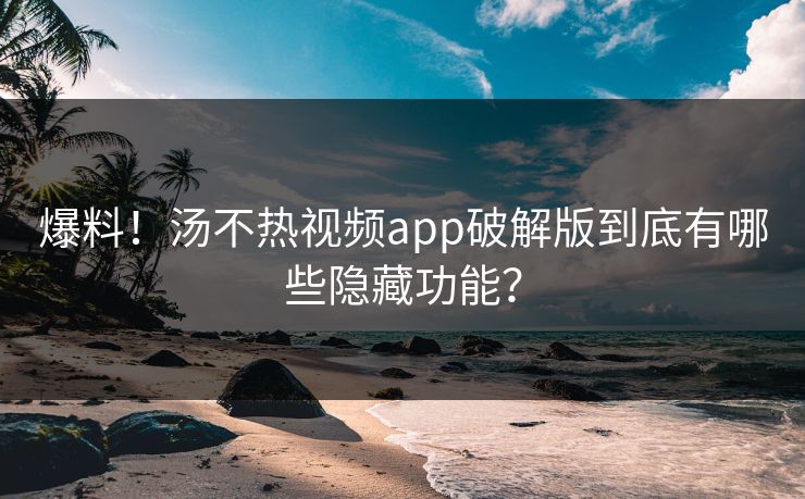 爆料！汤不热视频app破解版到底有哪些隐藏功能？