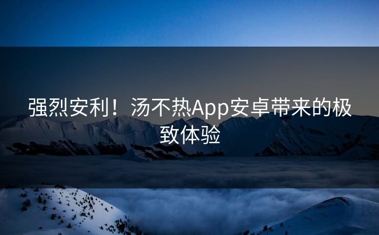 强烈安利！汤不热App安卓带来的极致体验