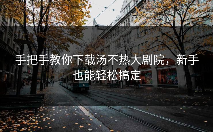 手把手教你下载汤不热大剧院，新手也能轻松搞定