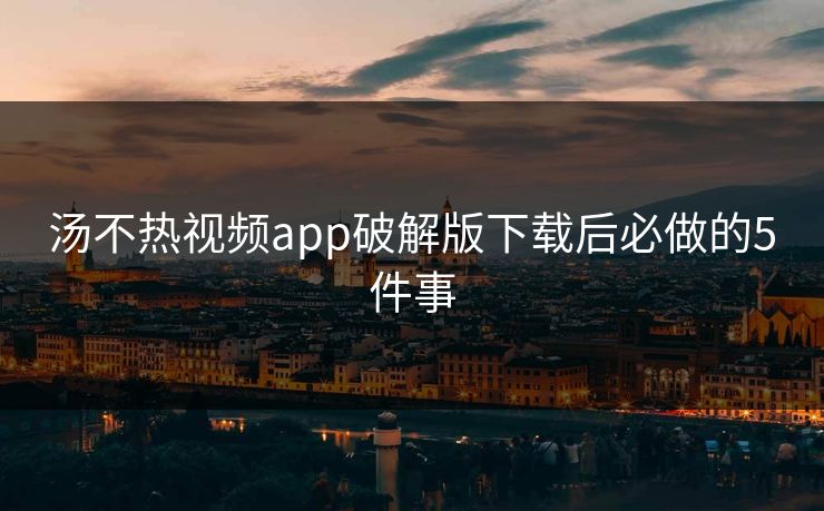 汤不热视频app破解版下载后必做的5件事