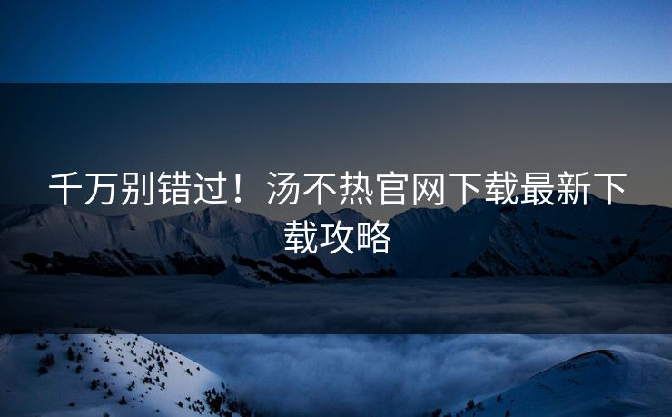 千万别错过！汤不热官网下载最新下载攻略
