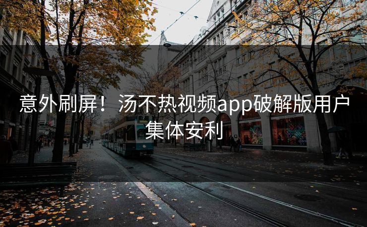 意外刷屏！汤不热视频app破解版用户集体安利