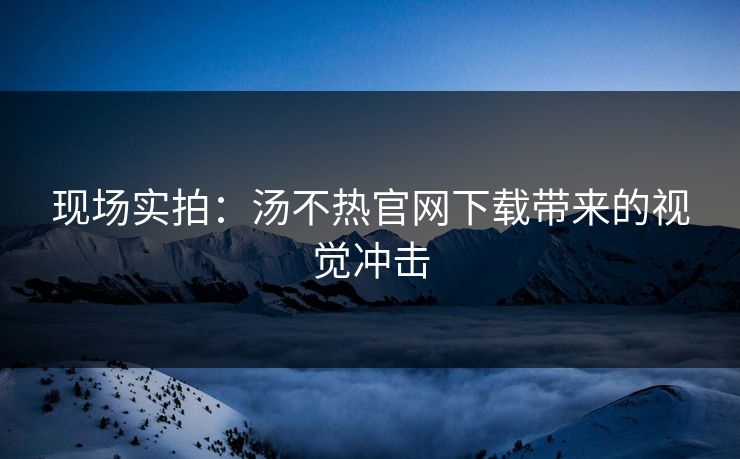 现场实拍：汤不热官网下载带来的视觉冲击