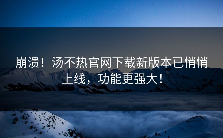 崩溃！汤不热官网下载新版本已悄悄上线，功能更强大！