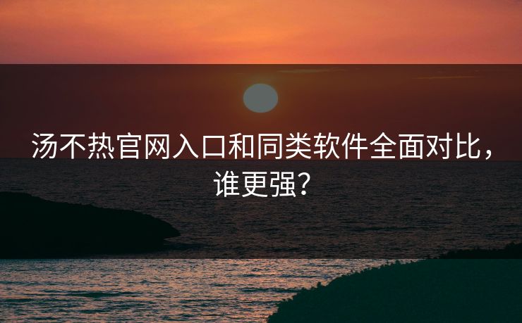 汤不热官网入口和同类软件全面对比，谁更强？