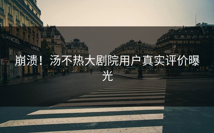 崩溃！汤不热大剧院用户真实评价曝光