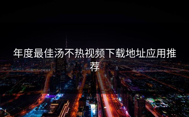 年度最佳汤不热视频下载地址应用推荐