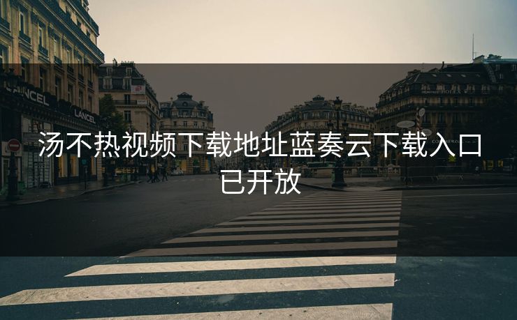 汤不热视频下载地址蓝奏云下载入口已开放