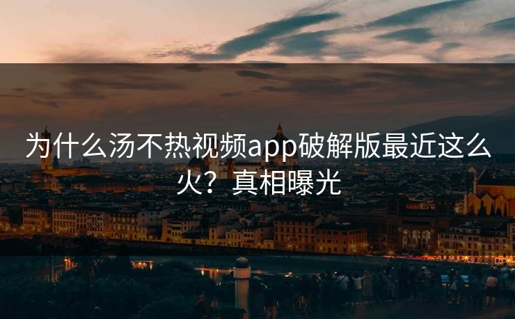 为什么汤不热视频app破解版最近这么火？真相曝光