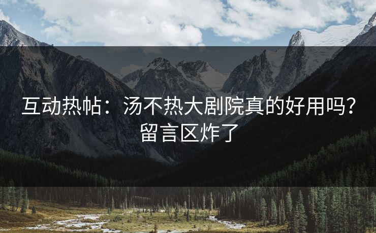 互动热帖：汤不热大剧院真的好用吗？留言区炸了