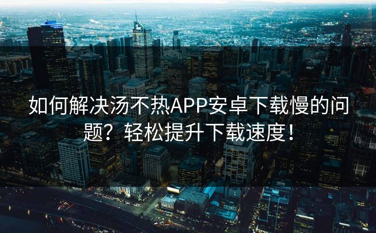 如何解决汤不热APP安卓下载慢的问题？轻松提升下载速度！