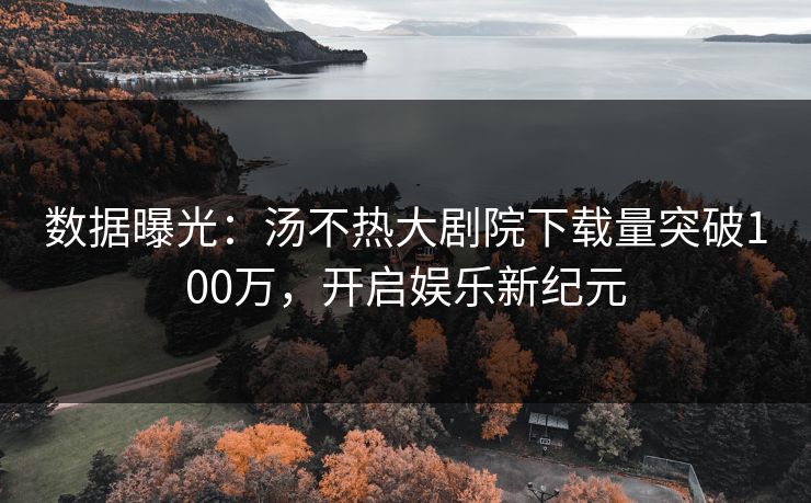 数据曝光：汤不热大剧院下载量突破100万，开启娱乐新纪元