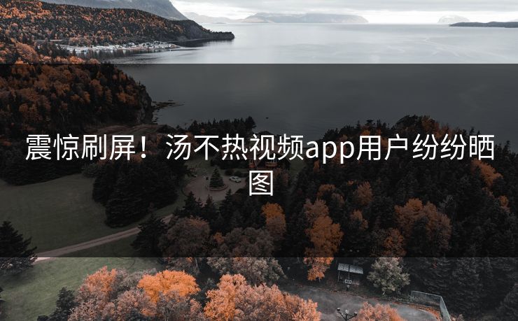 震惊刷屏！汤不热视频app用户纷纷晒图