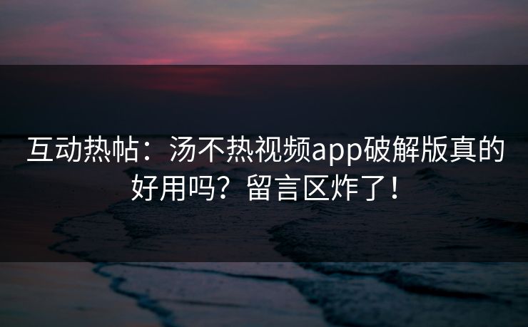 互动热帖：汤不热视频app破解版真的好用吗？留言区炸了！