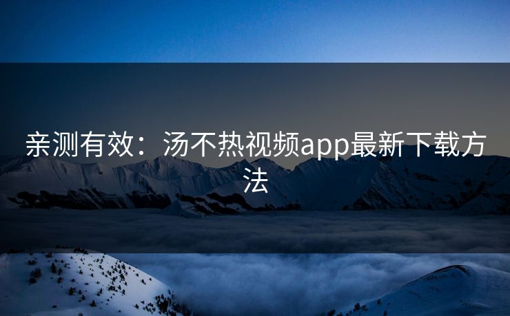 亲测有效：汤不热视频app最新下载方法
