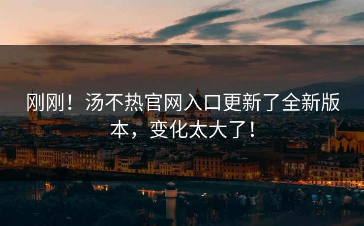刚刚！汤不热官网入口更新了全新版本，变化太大了！