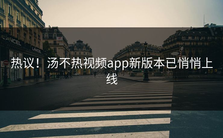 热议！汤不热视频app新版本已悄悄上线