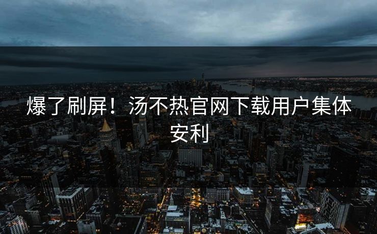 爆了刷屏！汤不热官网下载用户集体安利