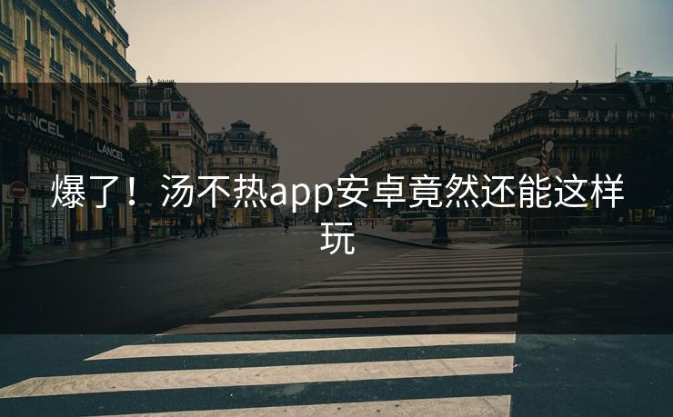 爆了！汤不热app安卓竟然还能这样玩