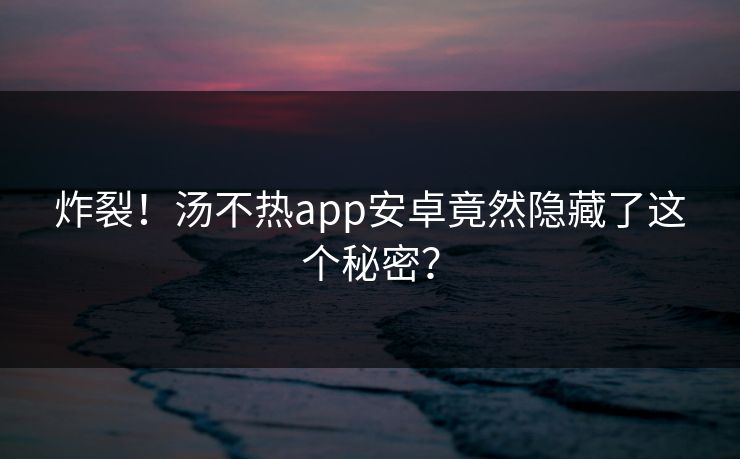 炸裂！汤不热app安卓竟然隐藏了这个秘密？