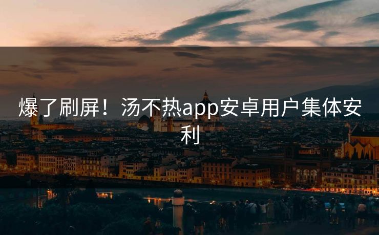 爆了刷屏！汤不热app安卓用户集体安利
