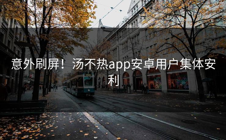 意外刷屏！汤不热app安卓用户集体安利
