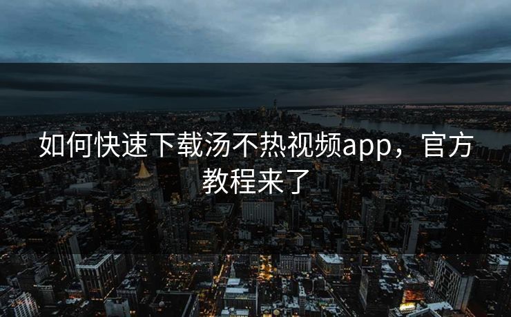 如何快速下载汤不热视频app，官方教程来了