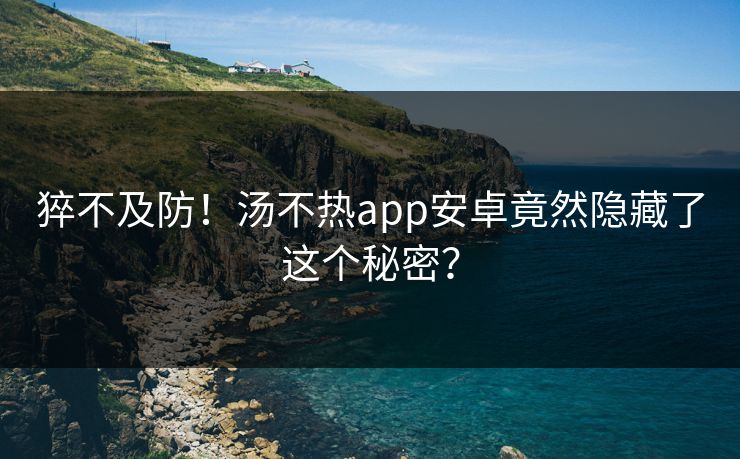 猝不及防！汤不热app安卓竟然隐藏了这个秘密？