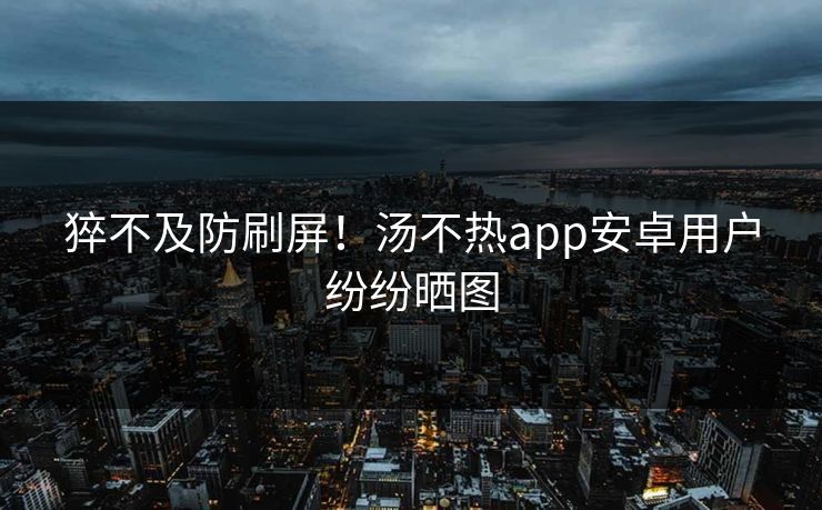 猝不及防刷屏！汤不热app安卓用户纷纷晒图