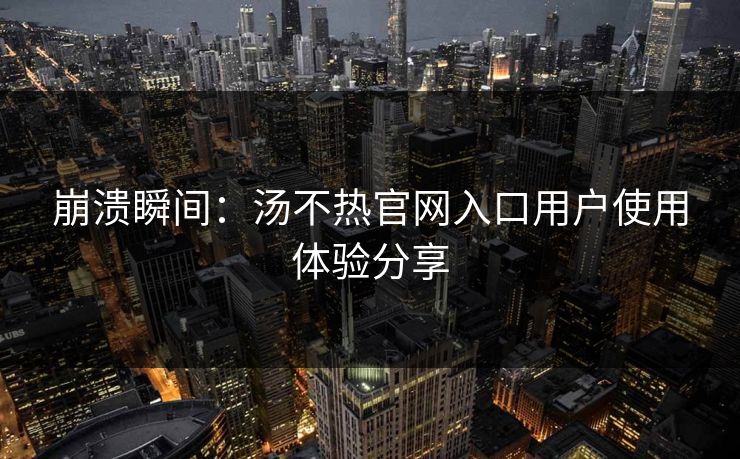 崩溃瞬间：汤不热官网入口用户使用体验分享