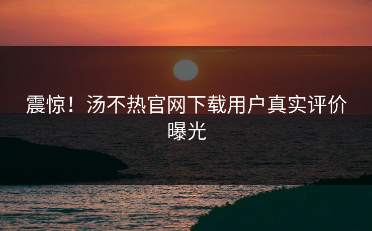 震惊！汤不热官网下载用户真实评价曝光