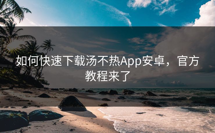 如何快速下载汤不热App安卓，官方教程来了