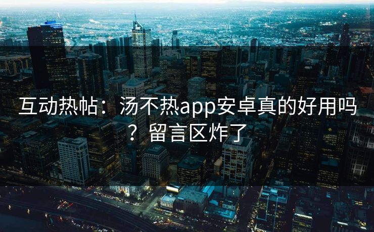 互动热帖：汤不热app安卓真的好用吗？留言区炸了