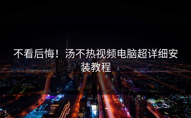 不看后悔！汤不热视频电脑超详细安装教程