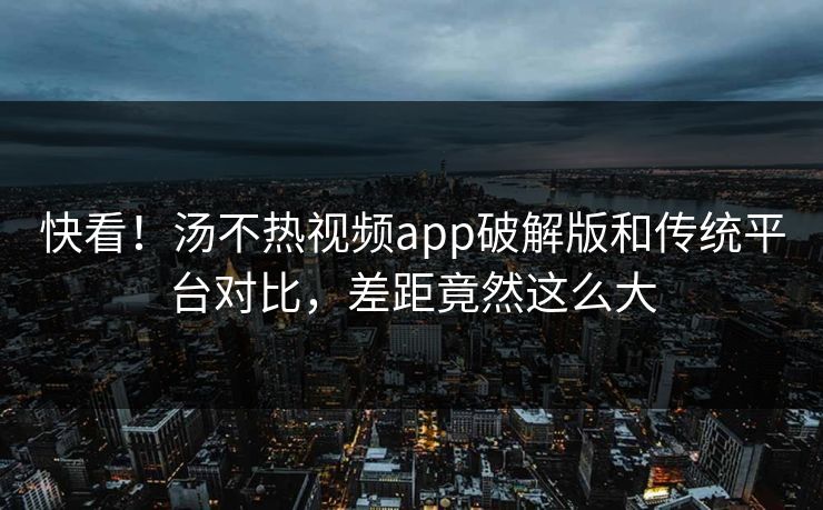 快看！汤不热视频app破解版和传统平台对比，差距竟然这么大