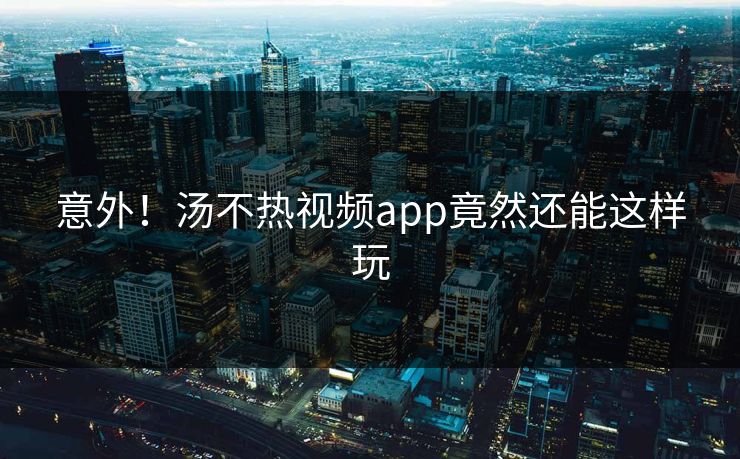 意外！汤不热视频app竟然还能这样玩