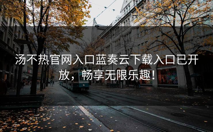 汤不热官网入口蓝奏云下载入口已开放，畅享无限乐趣！