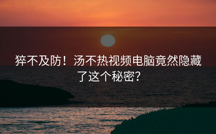 猝不及防！汤不热视频电脑竟然隐藏了这个秘密？