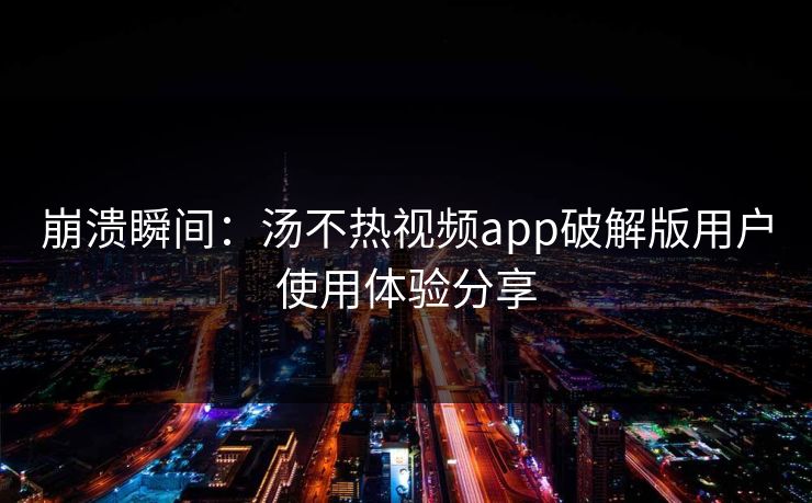 崩溃瞬间：汤不热视频app破解版用户使用体验分享