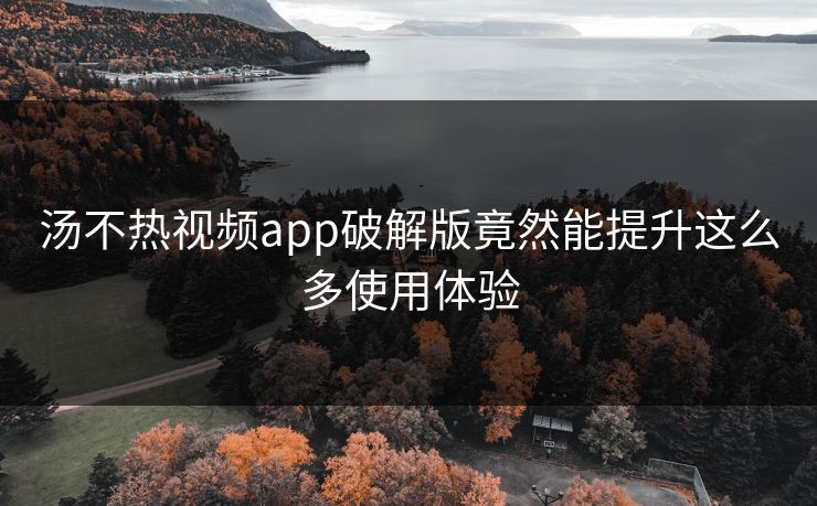 汤不热视频app破解版竟然能提升这么多使用体验