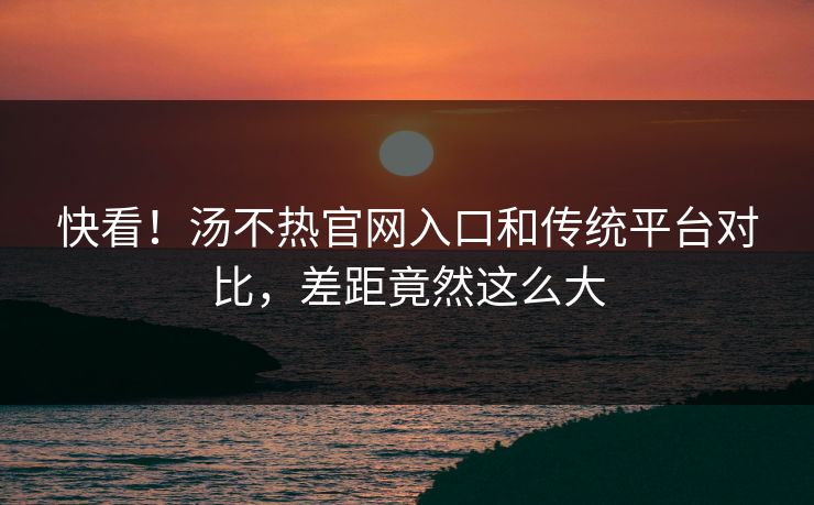 快看！汤不热官网入口和传统平台对比，差距竟然这么大