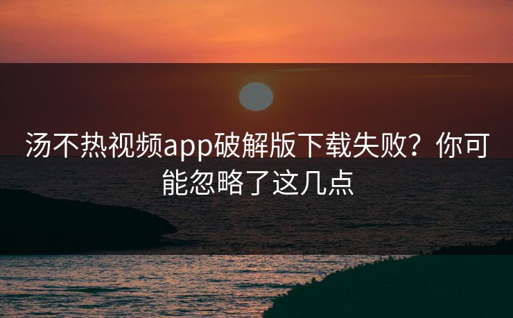 汤不热视频app破解版下载失败？你可能忽略了这几点