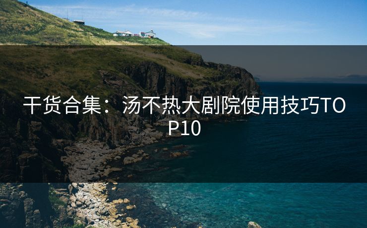 干货合集：汤不热大剧院使用技巧TOP10
