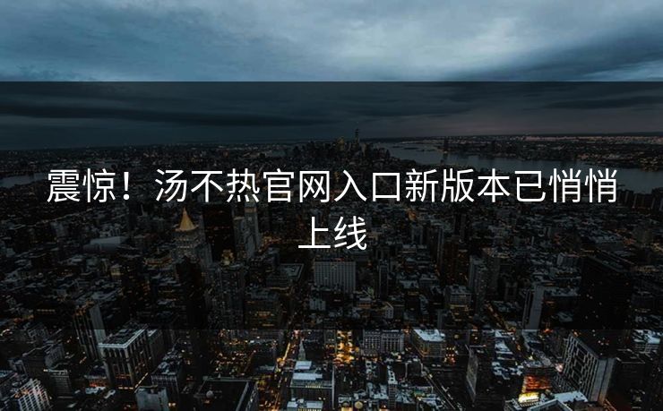 震惊！汤不热官网入口新版本已悄悄上线
