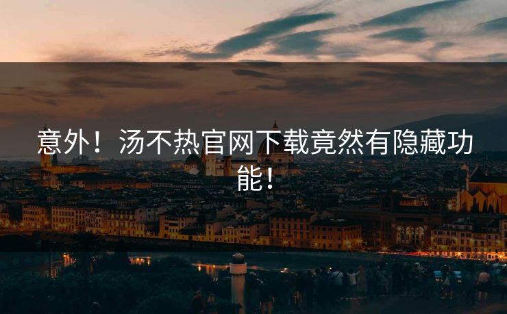 意外！汤不热官网下载竟然有隐藏功能！