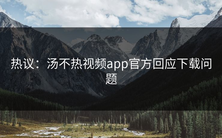 热议：汤不热视频app官方回应下载问题